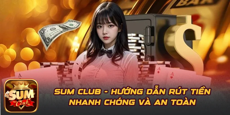 SUM CLUB – Hướng Dẫn Rút Tiền Nhanh Chóng Và An Toàn